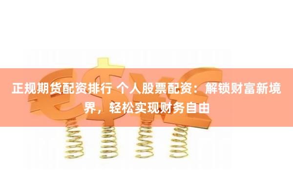 正规期货配资排行 个人股票配资：解锁财富新境界，轻松实现财务自由