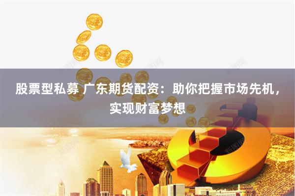股票型私募 广东期货配资：助你把握市场先机，实现财富梦想