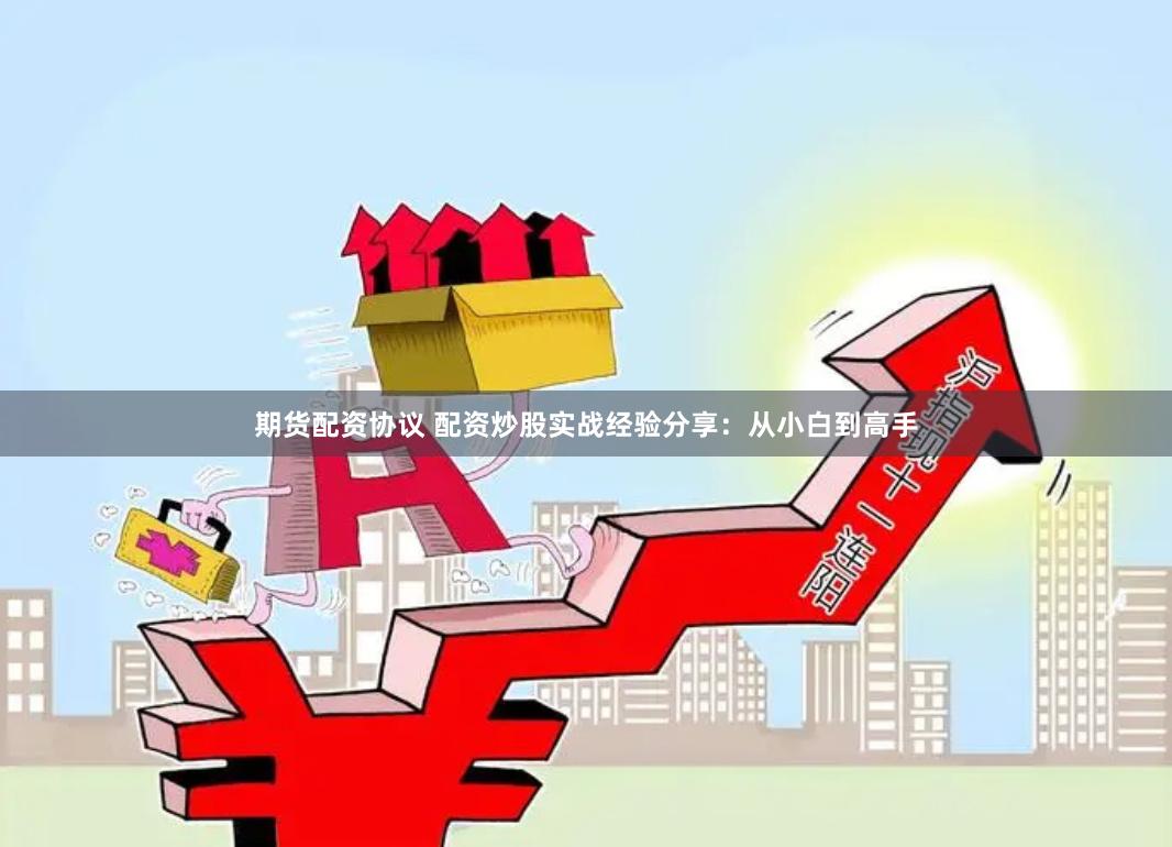 期货配资协议 配资炒股实战经验分享：从小白到高手