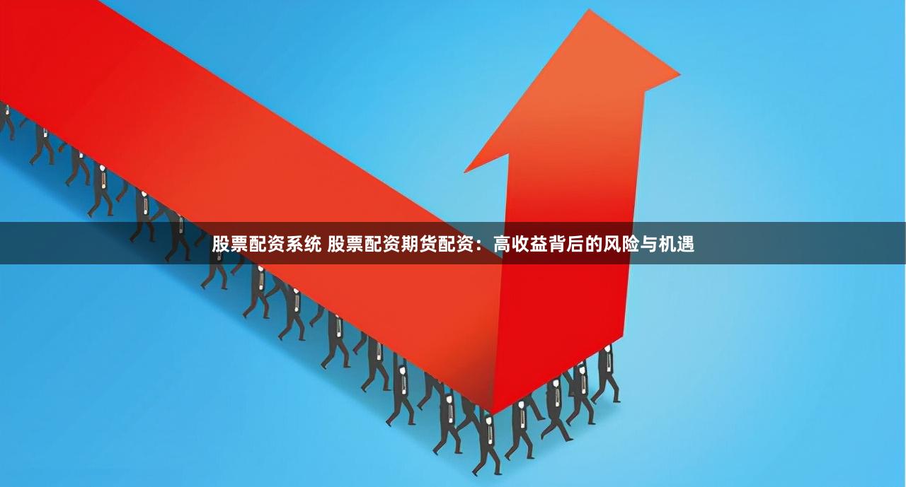 股票配资系统 股票配资期货配资：高收益背后的风险与机遇