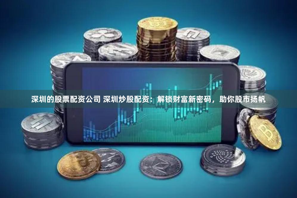 深圳的股票配资公司 深圳炒股配资：解锁财富新密码，助你股市扬帆