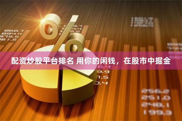 配资炒股平台排名 用你的闲钱，在股市中掘金
