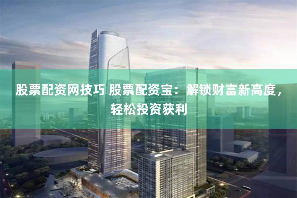 股票配资网技巧 股票配资宝：解锁财富新高度，轻松投资获利