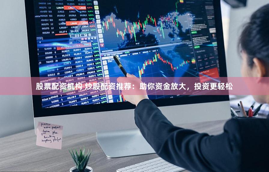 股票配资机构 炒股配资推荐：助你资金放大，投资更轻松
