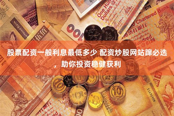 股票配资一般利息最低多少 配资炒股网站蹿必选，助你投资稳健获利