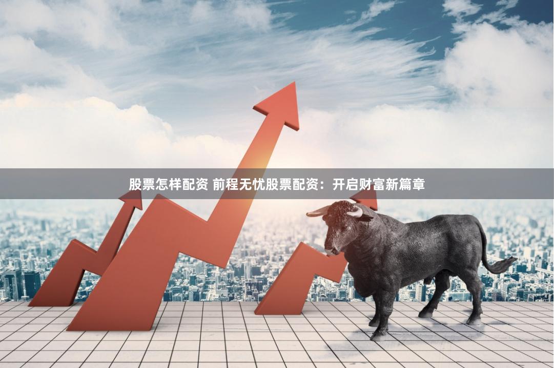 股票怎样配资 前程无忧股票配资：开启财富新篇章