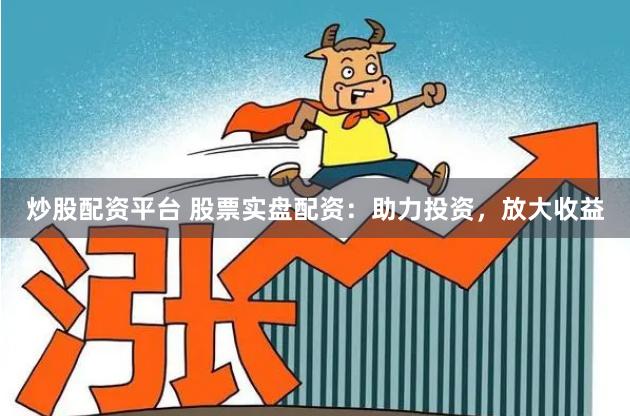 炒股配资平台 股票实盘配资：助力投资，放大收益