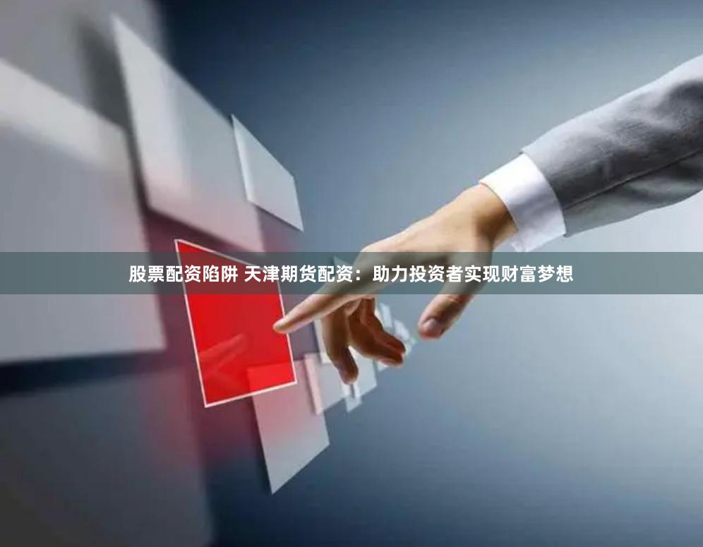 股票配资陷阱 天津期货配资：助力投资者实现财富梦想