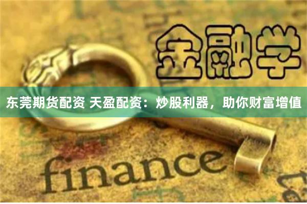 东莞期货配资 天盈配资：炒股利器，助你财富增值