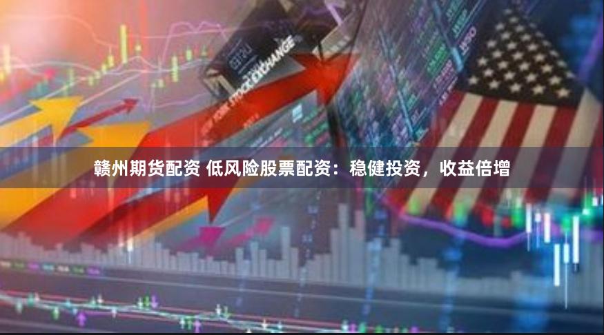 赣州期货配资 低风险股票配资：稳健投资，收益倍增