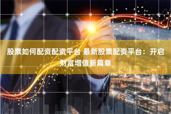 股票如何配资配资平台 最新股票配资平台：开启财富增值新篇章