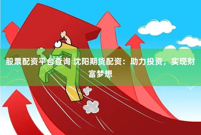 股票配资平台查询 沈阳期货配资：助力投资，实现财富梦想