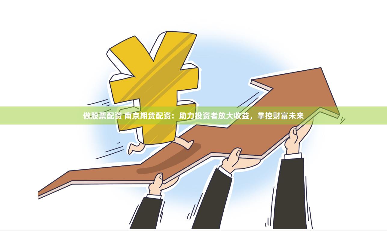 做股票配资 南京期货配资：助力投资者放大收益，掌控财富未来