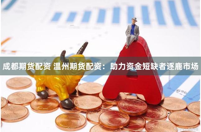 成都期货配资 温州期货配资：助力资金短缺者逐鹿市场