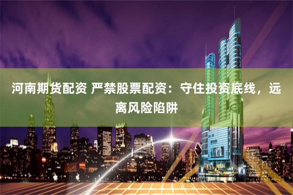 河南期货配资 严禁股票配资：守住投资底线，远离风险陷阱