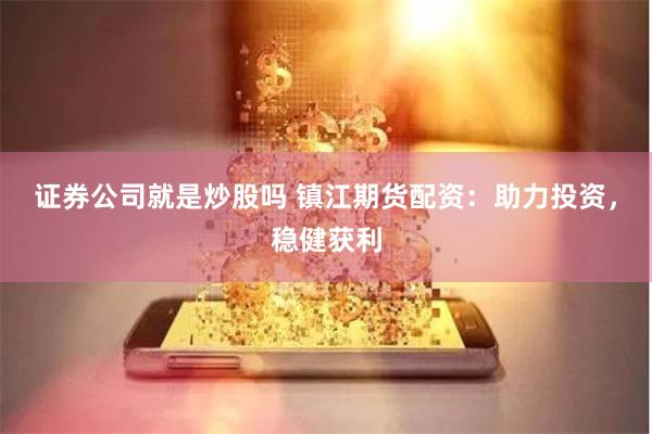 证券公司就是炒股吗 镇江期货配资：助力投资，稳健获利