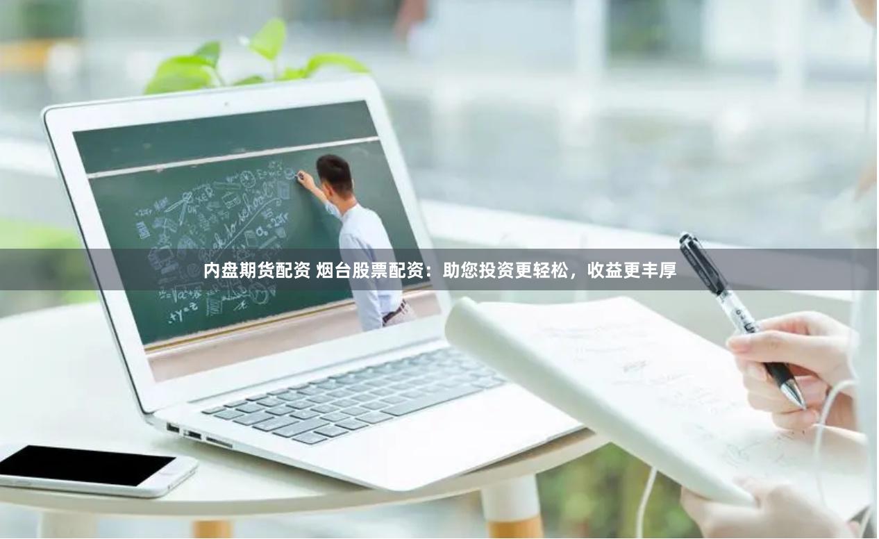 内盘期货配资 烟台股票配资：助您投资更轻松，收益更丰厚