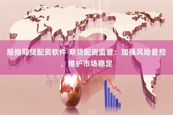 股指期货配资软件 期货配资监管：加强风险管控，维护市场稳定