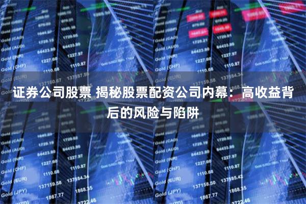 证券公司股票 揭秘股票配资公司内幕：高收益背后的风险与陷阱