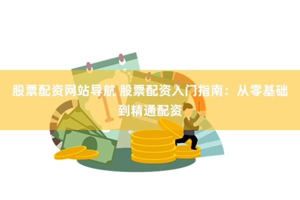 股票配资网站导航 股票配资入门指南：从零基础到精通配资