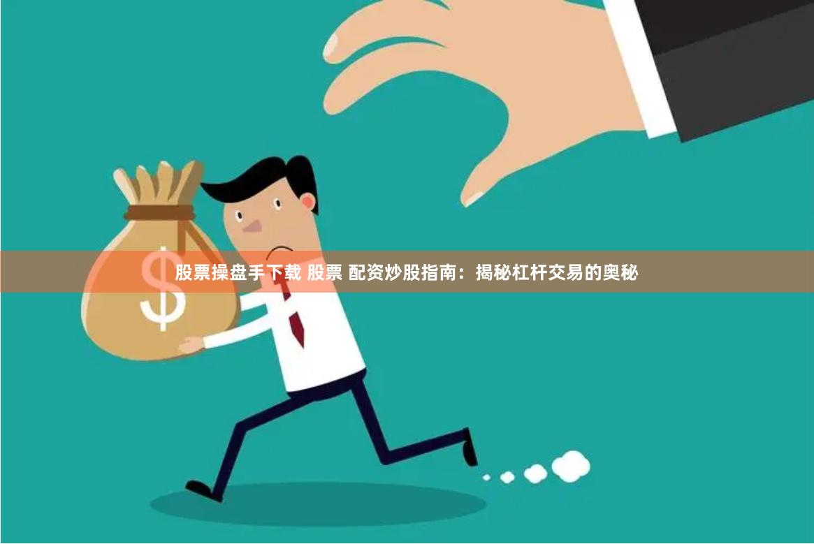 股票操盘手下载 股票 配资炒股指南：揭秘杠杆交易的奥秘
