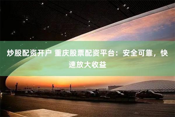 炒股配资开户 重庆股票配资平台：安全可靠，快速放大收益