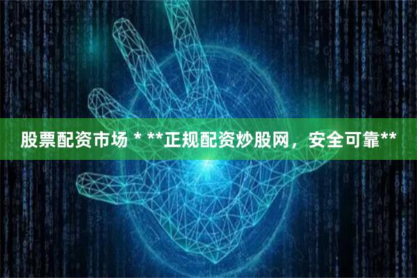 股票配资市场 * **正规配资炒股网，安全可靠**
