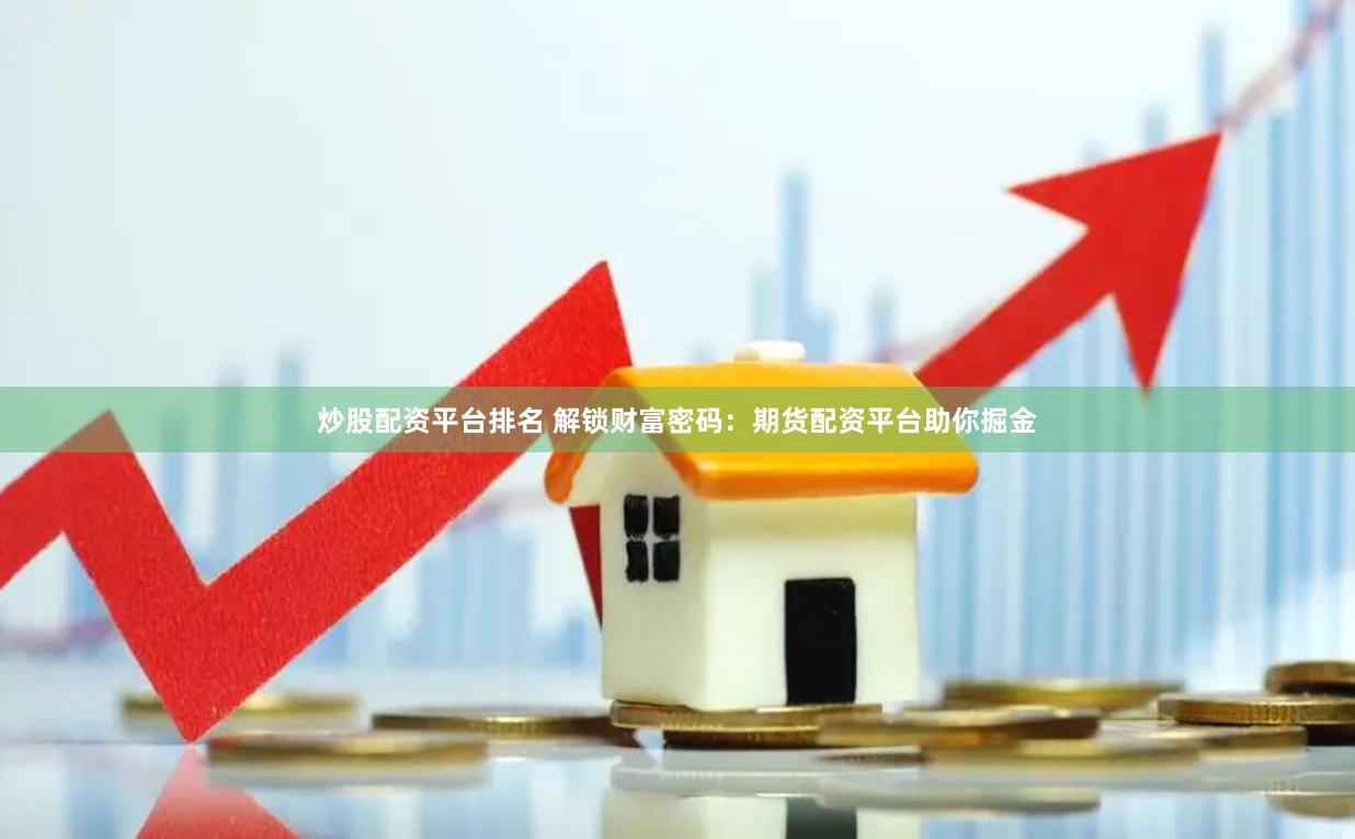 炒股配资平台排名 解锁财富密码：期货配资平台助你掘金