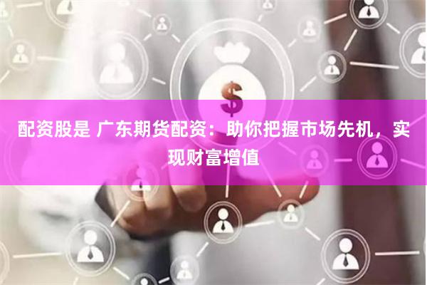 配资股是 广东期货配资：助你把握市场先机，实现财富增值