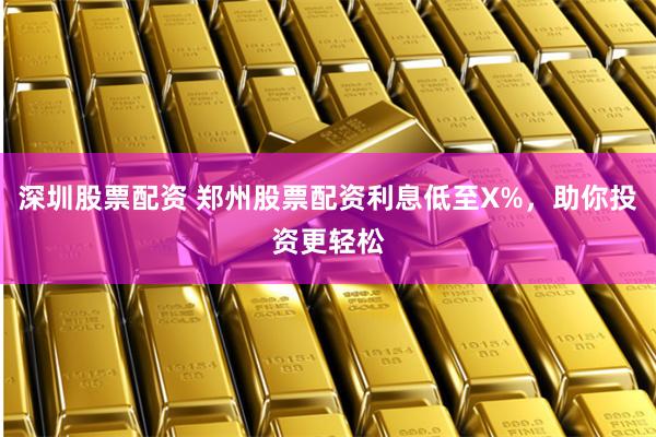 深圳股票配资 郑州股票配资利息低至X%，助你投资更轻松