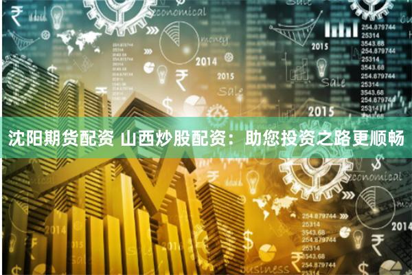 沈阳期货配资 山西炒股配资：助您投资之路更顺畅