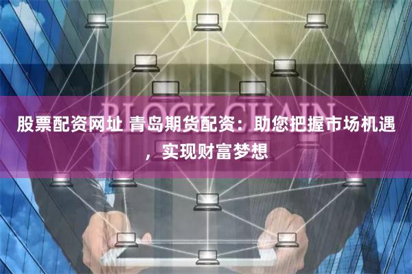 股票配资网址 青岛期货配资：助您把握市场机遇，实现财富梦想