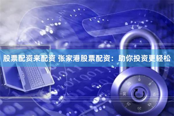 股票配资来配资 张家港股票配资：助你投资更轻松