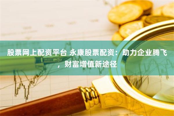 股票网上配资平台 永康股票配资：助力企业腾飞，财富增值新途径