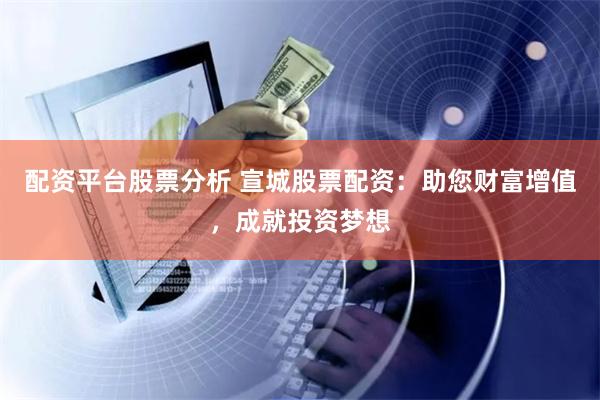 配资平台股票分析 宣城股票配资：助您财富增值，成就投资梦想
