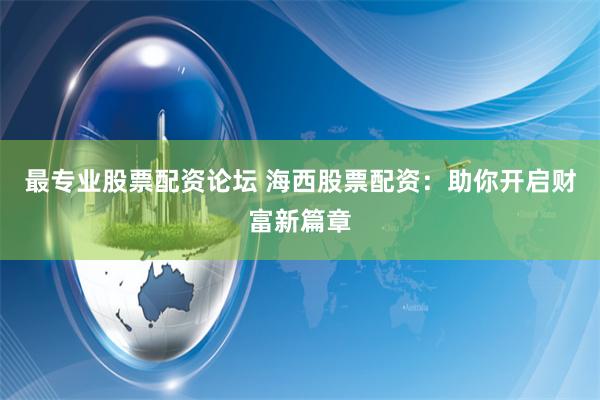 最专业股票配资论坛 海西股票配资：助你开启财富新篇章