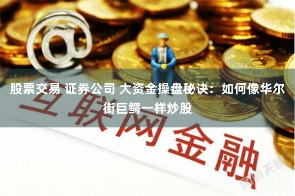 股票交易 证券公司 大资金操盘秘诀：如何像华尔街巨鳄一样炒股