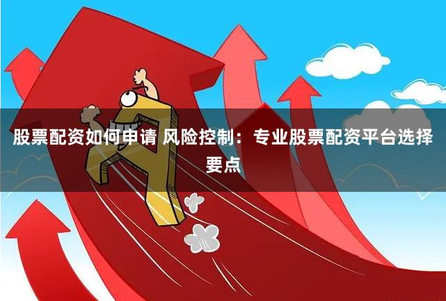 股票配资如何申请 风险控制：专业股票配资平台选择要点