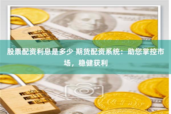 股票配资利息是多少 期货配资系统：助您掌控市场，稳健获利