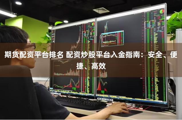 期货配资平台排名 配资炒股平台入金指南：安全、便捷、高效
