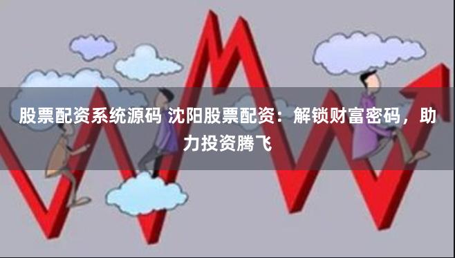 股票配资系统源码 沈阳股票配资：解锁财富密码，助力投资腾飞