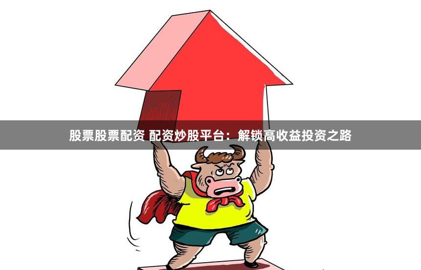 股票股票配资 配资炒股平台：解锁高收益投资之路