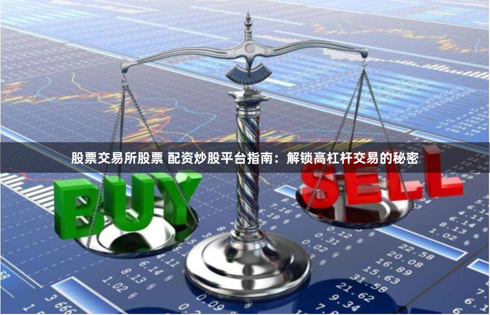 股票交易所股票 配资炒股平台指南：解锁高杠杆交易的秘密