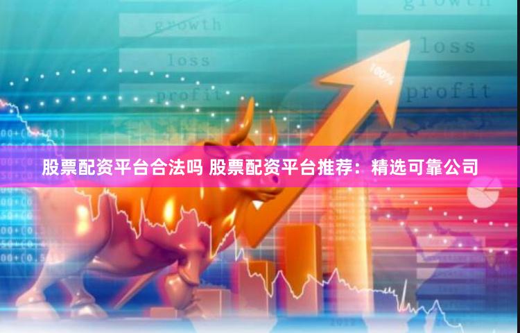 股票配资平台合法吗 股票配资平台推荐：精选可靠公司
