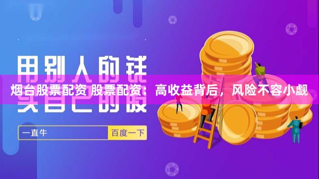 烟台股票配资 股票配资：高收益背后，风险不容小觑